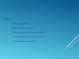 HAWT
 Lift is the main force
 Much lower cyclic stresses
 95% of the existing turbines are HAWTs
 Nacelle is placed at the top of the tower
 Yaw mechanism is required
 