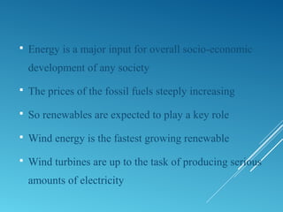  Energy is a major input for overall socio-economic
development of any society
 The prices of the fossil fuels steeply increasing
 So renewables are expected to play a key role
 Wind energy is the fastest growing renewable
 Wind turbines are up to the task of producing serious
amounts of electricity
 