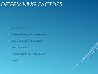 DETERMINING FACTORS
 Wind Speed
 Turbine design and construction
 Rated capacity of the turbine
 Exact Location
 Improvements in turbine design
 Capital
 
