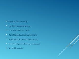  Greater fuel diversity
 No delay in construction
 Low maintenance costs
 Reliable and durable equipment
 Additional income to land owners
 More jobs per unit energy produced
 No hidden costs
 