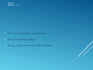 SO…..
 Price of wind power is coming down
 There is enormous capacity
 Energy storage, however, is still a problem
 