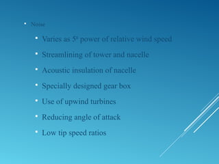  Noise
 Varies as 5th
power of relative wind speed
 Streamlining of tower and nacelle
 Acoustic insulation of nacelle
 Specially designed gear box
 Use of upwind turbines
 Reducing angle of attack
 Low tip speed ratios
 