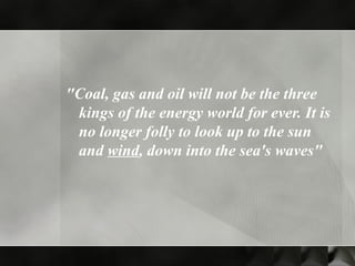 "Coal, gas and oil will not be the three
kings of the energy world for ever. It is
no longer folly to look up to the sun
and wind, down into the sea's waves"
 