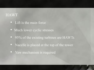 HAWT
 Lift is the main force
 Much lower cyclic stresses
 95% of the existing turbines are HAWTs
 Nacelle is placed at the top of the tower
 Yaw mechanism is required
 