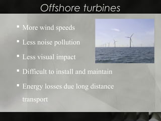 Offshore turbines
 More wind speeds
 Less noise pollution
 Less visual impact
 Difficult to install and maintain
 Energy losses due long distance
transport
 