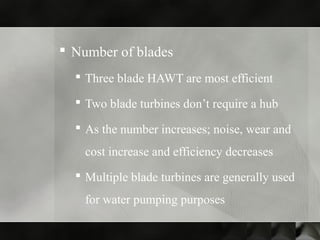  Number of blades
 Three blade HAWT are most efficient
 Two blade turbines don’t require a hub
 As the number increases; noise, wear and
cost increase and efficiency decreases
 Multiple blade turbines are generally used
for water pumping purposes
 