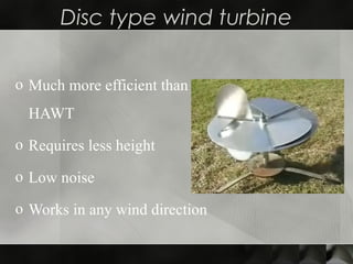 Disc type wind turbine
o Much more efficient than
HAWT
o Requires less height
o Low noise
o Works in any wind direction
 