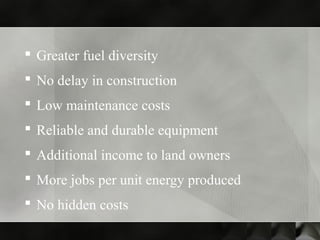  Greater fuel diversity
 No delay in construction
 Low maintenance costs
 Reliable and durable equipment
 Additional income to land owners
 More jobs per unit energy produced
 No hidden costs
 