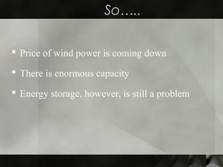 So…..
 Price of wind power is coming down
 There is enormous capacity
 Energy storage, however, is still a problem
 