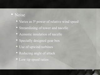  Noise
 Varies as 5th
power of relative wind speed
 Streamlining of tower and nacelle
 Acoustic insulation of nacelle
 Specially designed gear box
 Use of upwind turbines
 Reducing angle of attack
 Low tip speed ratios
 