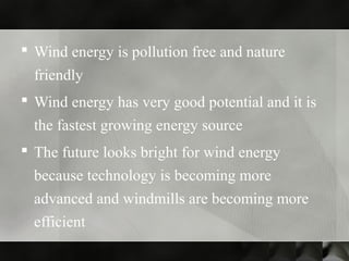  Wind energy is pollution free and nature
friendly
 Wind energy has very good potential and it is
the fastest growing energy source
 The future looks bright for wind energy
because technology is becoming more
advanced and windmills are becoming more
efficient
 