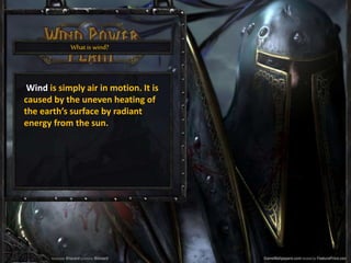 What is wind?
Wind is simply air in motion. It is
caused by the uneven heating of
the earth’s surface by radiant
energy from the sun.
 