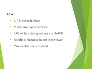 HAWT
 Lift is the main force
 Much lower cyclic stresses
 95% of the existing turbines are HAWTs
 Nacelle is placed at the top of the tower
 Yaw mechanism is required
 