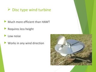  Disc type wind turbine
 Much more efficient than HAWT
 Requires less height
 Low noise
 Works in any wind direction
 