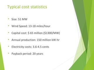 Typical cost statistics
 Size: 51 MW
 Wind Speed: 13-18 miles/hour
 Capital cost: $ 65 million ($1300/MW)
 Annual production: 150 million kW-hr
 Electricity costs: 3.6-4.5 cents
 Payback period: 20 years
 