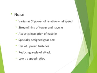  Noise
 Varies as 5th
power of relative wind speed
 Streamlining of tower and nacelle
 Acoustic insulation of nacelle
 Specially designed gear box
 Use of upwind turbines
 Reducing angle of attack
 Low tip speed ratios
 