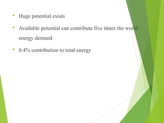  Huge potential exists
 Available potential can contribute five times the world
energy demand
 0.4% contribution to total energy
 