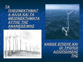 ΤΑ
ΠΛΕΟΝΕΚΤΗΜΑΤ
Α ΑΛΛΑ ΚΑΙ ΤΑ
ΜΕΙΟΝΕΚΤΗΜΑΤΑ
ΑΥΤΗΣ ΤΗΣ
ΑΝΑΝΕΩΣΙΜΗΣ
ΠΗΓΗΣ
ΕΝΕΡΓΕΙΑΣ
ΚΑΘΩΣ ΕΠΙΣΗΣ ΚΑΙ
ΟΙ ΤΡΟΠΟΙ
ΑΞΙΟΠΟΙΗΣΗΣ
ΤΗΣ

 