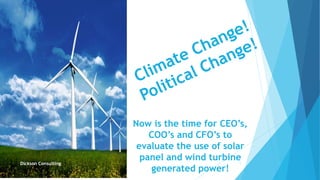 Now is the time for CEO’s,
COO’s and CFO’s to
evaluate the use of solar
panel and wind turbine
generated power!
1Dickson Consulting
 
