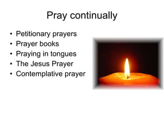Pray continually Petitionary prayers Prayer books Praying in tongues The Jesus Prayer Contemplative prayer 