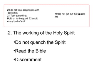 20 do not treat prophecies with contempt.  21 Test everything.  Hold on to the good. 22 Avoid every kind of evil. 19 Do not put out the  Spirit 's fire 2. The working of the Holy Spirit Do not quench the Spirit Read the Bible Discernment 