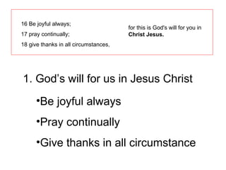 16 Be joyful always;  17 pray continually;  18 give thanks in all circumstances, for this is God's will for you in  Christ Jesus. 1. God’s will for us in Jesus Christ Be joyful always Pray continually Give thanks in all circumstance 
