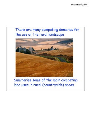 December 05, 2008




There are many competing demands for
the use of the rural landscape




Summarise some of the main competing
land uses in rural (countryside) areas.
 