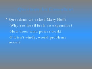 Questions for Consultant  Questions we asked Mary Hoff: -Why are fossil fuels so expensive? -How does wind power work? -If it isn’t windy, would problems  occur? 