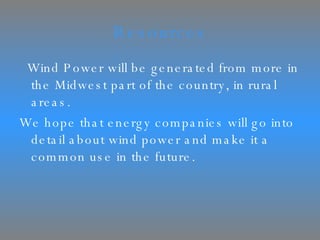 Resources Wind Power will be generated from more in the Midwest part of the country, in rural areas.  We hope that energy companies will go into detail about wind power and make it a common use in the future.  