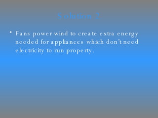 Solution 2 Fans power wind to create extra energy needed for appliances which don’t need electricity to run property. 