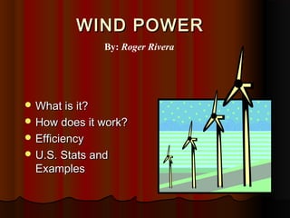 WIND POWERWIND POWER
 What is it?What is it?
 How does it work?How does it work?
 EfficiencyEfficiency
 U.S. Stats andU.S. Stats and
ExamplesExamples
By: Roger Rivera
 