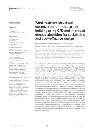 Wind-resistant structural
optimization of irregular tall
building using CFD and improved
genetic algorithm for sustainable
and cost-effective design
Fadi Alkhatib1
*, Narimah Kasim2
, Shaker Qaidi3,4
,
Hadee Mohammed Najm5
and Mohanad Muayad Sabri Sabri6
1
Department of Structural Engineering, Faculty of Civil Engineering and Built Environment, Universiti
Tun Hussein Onn Malaysia (UTHM), Parit Raja, Johor, Malaysia, 2
Faculty of Technology Management
and Business, Universiti Tun Hussein Onn Malaysia (UTHM), Parit Raja, Johor, Malaysia, 3
Department of
Civil Engineering, College of Engineering, University of Duhok, Duhok, Iraq, 4
Department of Civil
Engineering, College of Engineering, Nawroz University, Duhok, Iraq, 5
Department of Civil
Engineering, Zakir Husain Engineering College, Aligarh Muslim University, Aligarh, India, 6
World-class
Research Center of Advanced Digital Technologies, Peter the Great St. Petersburg Polytechnic
University, St. Petersburg, Russia
Tall buildings with irregular shapes and considerable heights are gaining popularity
in creating the vertical cities around the world. They also considered one of the
major energy consumers with little regards to sustainability. Tall building is wind-
sensitive structure and shape plays major role in determining wind loads, which
usually govern the design of its lateral resisting system. Thus, evaluating wind loads
properly and designing an optimal lateral system accordingly are the main
challenges attributed to the design process of irregular tall building. This paper
presents a computational procedure for the optimal design of wind-resistant
irregular tall building to minimize the total weight of structure within design
requirements in single digital environment. That is achieved ﬁrstly by creating a
digital system of computational ﬂuid dynamic (CFD) analysis that is coupled with
pressure-load translation (PLT) algorithm to evaluate the wind motions on irregular
tall buildings and generate the design wind loads accordingly. Genetic Algorithm
(GA) with enhance design constrains function of lateral displacements, inter-story
drifts and top acceleration is then developed to perform structural optimization. A
numerical example using 70-story twisting reinforced concrete building is
implemented to verify the feasibility of the developed computational
procedures. Steady and incompressible ﬂow applied at (0°) angle of attack was
implemented in the CFD model to simulate the wind ﬂow on the studied building.
Genetic algorithm with improved design constraints of static and dynamic design
requirements was developed to optimize the structure effectively and efﬁciently.
The numerical example demonstrates its effectiveness by achieving 35.71%
reduction of concrete volume from the original lateral structural system design.
This is also translated into a sustainability value by lessening the embedded carbon
dioxide by 4,400 tons.
OPEN ACCESS
EDITED BY
M. Arsalan Khan,
Aligarh Muslim University, India
REVIEWED BY
Osama Alazzawi,
Huazhong University of Science and
Technology, China
Ahmed Elshaer,
Lakehead University, Canada
*CORRESPONDENCE
Fadi Alkhatib,
alkhatibfadi90@gmail.com
SPECIALTY SECTION
This article was submitted to Process
and Energy Systems Engineering,
a section of the journal
Frontiers in Energy Research
RECEIVED 12 August 2022
ACCEPTED 22 September 2022
PUBLISHED 11 October 2022
CITATION
Alkhatib F, Kasim N, Qaidi S, Najm HM
and Sabri Sabri MM (2022), Wind-
resistant structural optimization of
irregular tall building using CFD and
improved genetic algorithm for
sustainable and cost-effective design.
Front. Energy Res. 10:1017813.
doi: 10.3389/fenrg.2022.1017813
COPYRIGHT
© 2022 Alkhatib, Kasim, Qaidi, Najm and
Sabri Sabri. This is an open-access
article distributed under the terms of the
Creative Commons Attribution License
(CC BY). The use, distribution or
reproduction in other forums is
permitted, provided the original
author(s) and the copyright owner(s) are
credited and that the original
publication in this journal is cited, in
accordance with accepted academic
practice. No use, distribution or
reproduction is permitted which does
not comply with these terms.
Frontiers in Energy Research frontiersin.org
01
TYPE Original Research
PUBLISHED 11 October 2022
DOI 10.3389/fenrg.2022.1017813
 