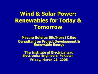 Wind & Solar Power: Renewables for Today & Tomorrow Mayura Botejue BSc(Hons) C.Eng Consultant on Project Development & Renewable Energy The Institute of Electrical and Electronics Engineers, Pakistan     Friday, March 28, 2008 