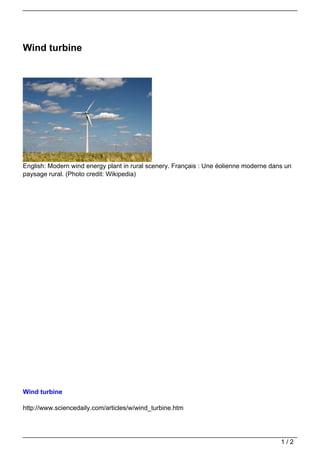 Wind turbine




English: Modern wind energy plant in rural scenery. Français : Une éolienne moderne dans un
paysage rural. (Photo credit: Wikipedia)




Wind turbine

http://www.sciencedaily.com/articles/w/wind_turbine.htm




                                                                                       1/2
 