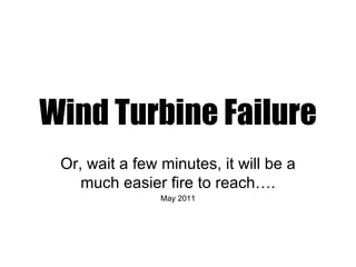 Wind Turbine Failure
 Or, wait a few minutes, it will be a
    much easier fire to reach….
                May 2011
 