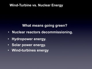 •Nuclear reactors decommissioning. 
Wind-Turbine vs. Nuclear Energy 
•Hydropower energy. 
•Solar power energy. 
•Wind-turbines energy 
What means going green?  