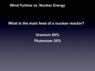 Wind-Turbine vs. Nuclear Energy 
What is the main feed of a nuclear reactor? 
Uranium 65% 
Plutonium 35%  
