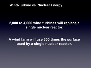 2,000 to 4,000 wind turbines will replace a single nuclear reactor. 
Wind-Turbine vs. Nuclear Energy 
A wind farm will use 300 times the surface used by a single nuclear reactor.  