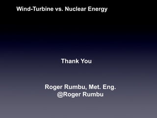 Wind-Turbine vs. Nuclear Energy 
Thank You 
Roger Rumbu, Met. Eng. 
@Roger Rumbu  