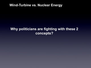 Why politicians are fighting with these 2 concepts? 
Wind-Turbine vs. Nuclear Energy  