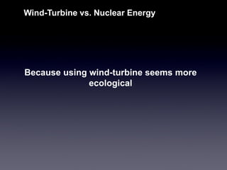Because using wind-turbine seems more ecological 
Wind-Turbine vs. Nuclear Energy  
