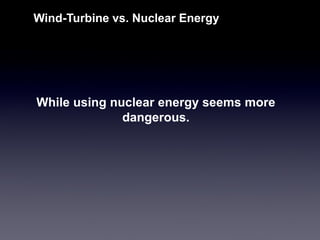 While using nuclear energy seems more dangerous. 
Wind-Turbine vs. Nuclear Energy  