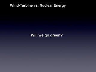 Will we go green? 
Wind-Turbine vs. Nuclear Energy  