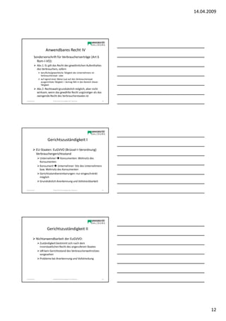 14.04.2009




                        Anwendbares Recht IV
           Sondervorschrift für Verbraucherverträge (Art 6
             Rom-I-VO):
                Abs 1: Es gilt das Recht des gewöhnlichen Aufenthaltes
                des Verbrauchers, sofern
                   berufliche/gewerbliche Tätigkeit des Unternehmers im
                   Verbraucherstaat oder
                   auf irgend einer Weise (ua) auf den Verbraucherstaat
                   ausgerichtete Tätigkeit + Vertrag fällt in den Bereich dieser
                   Tätigkeit
                Abs 2: Rechtswahl grundsätzlich möglich, aber nicht
                wirksam, wenn das gewählte Recht ungünstiger als das
                zwingende Recht des Verbraucherstaates ist
Sonja Janisch                   SE Rechtliche Grundlagen des E-Business            34




                          Gerichtszuständigkeit I

                EU-Staaten: EuGVVO (Brüssel-I-Verordnung)
                Verbrauchergerichtsstand
                  Unternehmer Konsumenten: Wohnsitz des
                  Konsumenten
                  Konsument Unternehmer: Sitz des Unternehmers
                  bzw. Wohnsitz des Konsumenten
                  Gerichtsstandvereinbarungen: nur eingeschränkt
                  möglich
                  Grundsätzlich Anerkennung und Vollstreckbarkeit

Sonja Janisch                   SE Rechtliche Grundlagen des E-Business            35




                         Gerichtszuständigkeit II

                Nichtanwendbarkeit der EuGVVO:
                  Zuständigkeit bestimmt sich nach dem
                  innerstaatlichen Recht des angerufenen Staates
                  idR kein Gerichtsstand des Verbraucherwohnsitzes
                  vorgesehen
                  Probleme bei Anerkennung und Vollstreckung




Sonja Janisch                   SE Rechtliche Grundlagen des E-Business            36




                                                                                               12
 