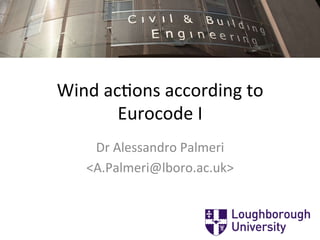Wind	ac(ons	according	to	
Eurocode	I	
Dr	Alessandro	Palmeri	
<A.Palmeri@lboro.ac.uk>	
 