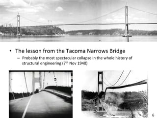 Introduc(on	
•  The	lesson	from	the	Tacoma	Narrows	Bridge	
–  Probably	the	most	spectacular	collapse	in	the	whole	history	of	
structural	engineering	(7th	Nov	1940)	
6	
 