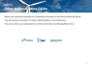 Section 2
Other Americas Wind OEMs
12
Below are several examples of companies included in the Wind Americas Book.
The full version includes 10 major OEM proﬁles in the Americas. 
You can order your subscription to Wind Americas EcoEnergyBook here.
 