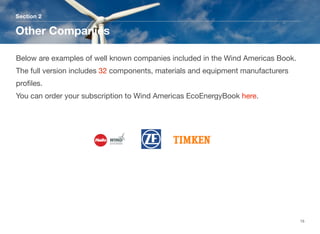 Section 2
Other Companies
15
Below are examples of well known companies included in the Wind Americas Book.
The full version includes 32 components, materials and equipment manufacturers
proﬁles. 
You can order your subscription to Wind Americas EcoEnergyBook here.
 