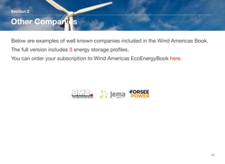 Section 2
Other Companies
18
Below are examples of well known companies included in the Wind Americas Book.
The full version includes 3 energy storage proﬁles. 
You can order your subscription to Wind Americas EcoEnergyBook here.
 