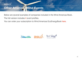 Section 2
Other Americas Wind Events
33
Below are several examples of companies included in the Wind Americas Book.
The full version includes 4 event proﬁles. 
You can order your subscription to Wind Americas EcoEnergyBook here.
 